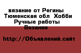 вязание от Регины  - Тюменская обл. Хобби. Ручные работы » Вязание   